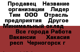 Продавец › Название организации ­ Лидер Тим, ООО › Отрасль предприятия ­ Другое › Минимальный оклад ­ 13 500 - Все города Работа » Вакансии   . Хакасия респ.,Черногорск г.